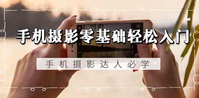 手机摄影零基础轻松入门-手机摄影达人必学，不限手机品牌(无水印课程)-皮皮网创