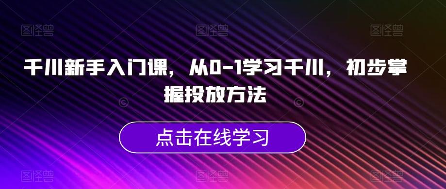 千川新手入门课，从0-1学习千川，初步掌握投放方法-皮皮网创