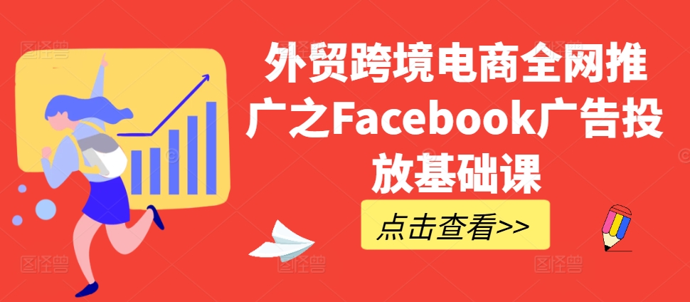 外贸跨境电商全网推广之Facebook广告投放基础课-皮皮网创