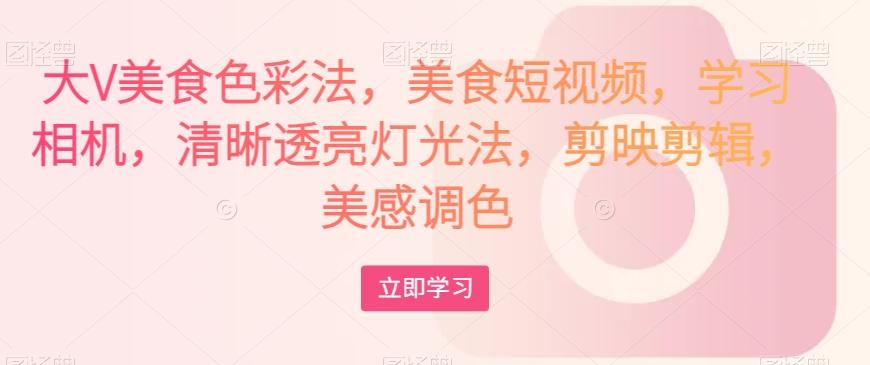 大V美食色彩法，美食短视频，学习相机，清晰透亮灯光法，剪映剪辑，美感调色-皮皮网创