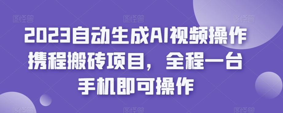 2023自动生成AI视频操作携程搬砖项目，全程一台手机即可操作-皮皮网创