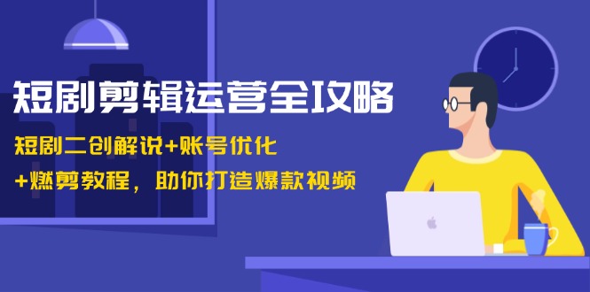 短剧剪辑运营全攻略：短剧二创解说+账号优化+燃剪教程，助你打造爆款视频-皮皮网创