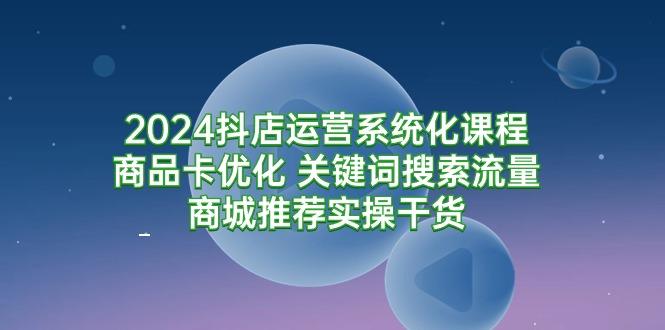 (9438期)2024抖店运营系统化课程：商品卡优化 关键词搜索流量商城推荐实操干货-皮皮网创
