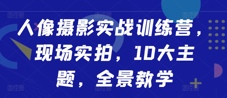 人像摄影实战训练营，现场实拍，10大主题，全景教学-皮皮网创