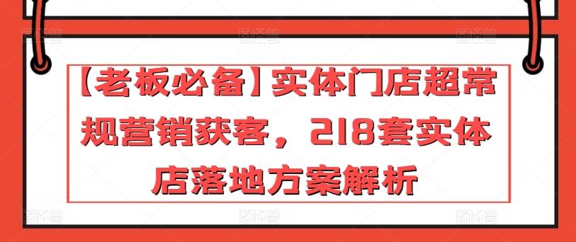 【老板必备】实体门店超常规营销获客，218套实体店落地方案解析-皮皮网创