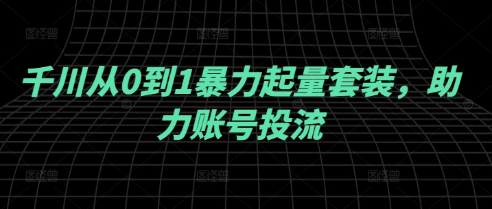 千川从0到1暴力起量套装，助力账号投流-皮皮网创