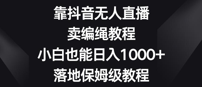 靠抖音无人直播，卖编绳教程，小白也能日入1000+，落地保姆级教程【揭秘】-皮皮网创