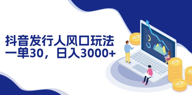 抖音发行人风口玩法，一单30，日入3000+-皮皮网创