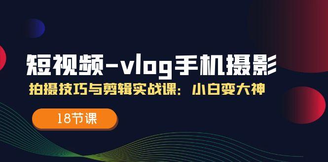短视频-vlog手机摄影：拍摄技巧与剪辑实战课：小白变大神(18节课-皮皮网创