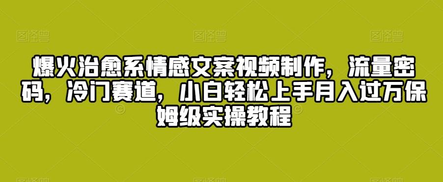 爆火治愈系情感文案视频制作，流量密码，冷门赛道，小白轻松上手月入过万保姆级实操教程【揭秘】-皮皮网创
