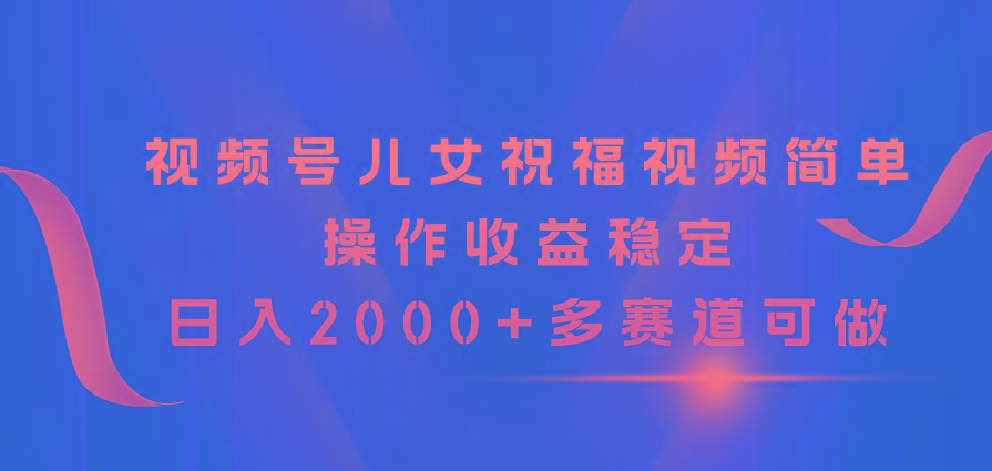 视频号儿女祝福视频，简单操作收益稳定，日入2000+，多赛道可做-皮皮网创