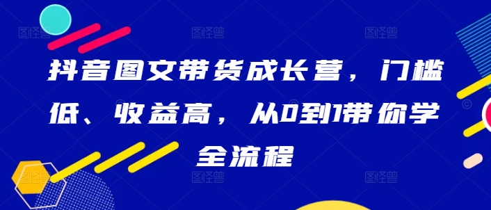 抖音图文带货成长营，门槛低、收益高，从0到1带你学全流程-皮皮网创