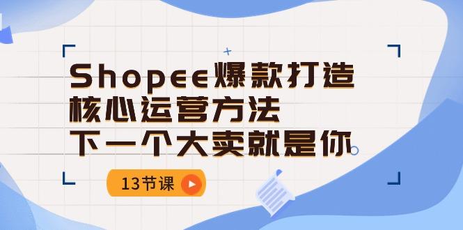 Shopee-爆款打造核心运营方法，下一个大卖就是你(13节课-皮皮网创
