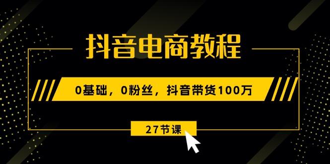 抖音电商教程：0基础，0粉丝，抖音带货100万(27节视频课-皮皮网创