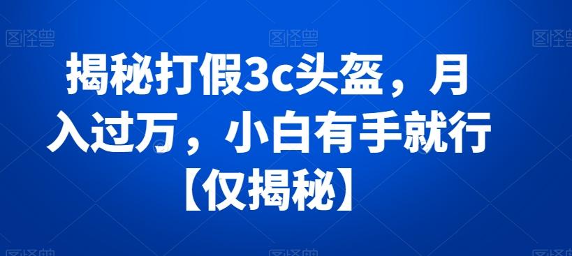 揭秘打假3c头盔，月入过万，小白有手就行【仅揭秘】-皮皮网创