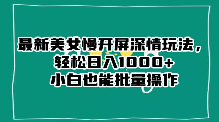 最新美女慢开屏深情玩法，轻松日入1000+小白也能批量操作-皮皮网创