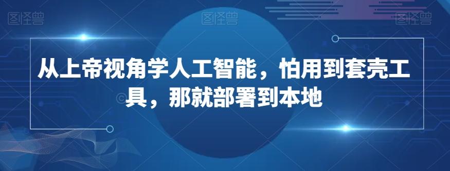 从上帝视角学人工智能，怕用到套壳工具，那就部署到本地-皮皮网创