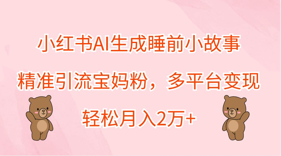 小红书AI生成睡前小故事,精准引流宝妈粉,多平台变现,轻松月入2万+-皮皮网创