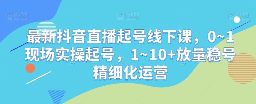 最新抖音直播起号线下课，0~1现场实操起号，1~10+放量稳号精细化运营-皮皮网创