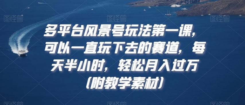 多平台风景号玩法第一课，可以一直玩下去的赛道，每天半小时，轻松月入过万（附教学素材）【揭秘】-皮皮网创