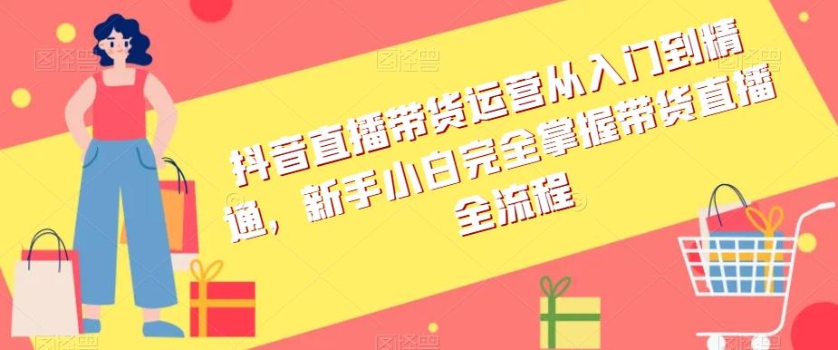 抖音直播带货运营从入门到精通，新手小白完全掌握带货直播全流程-皮皮网创