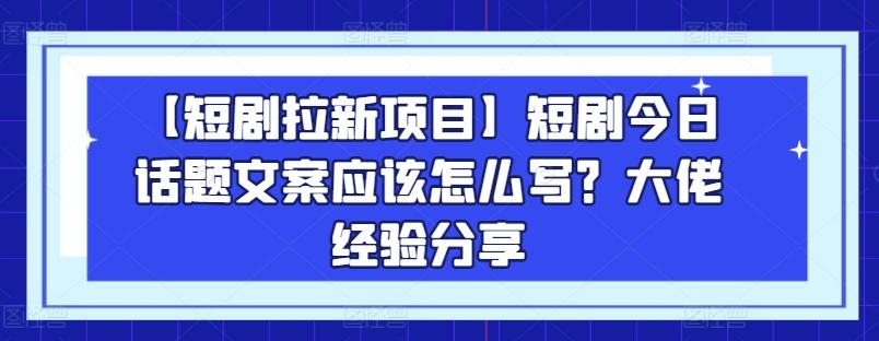【短剧拉新项目】短剧今日话题文案应该怎么写？大佬经验分享-皮皮网创