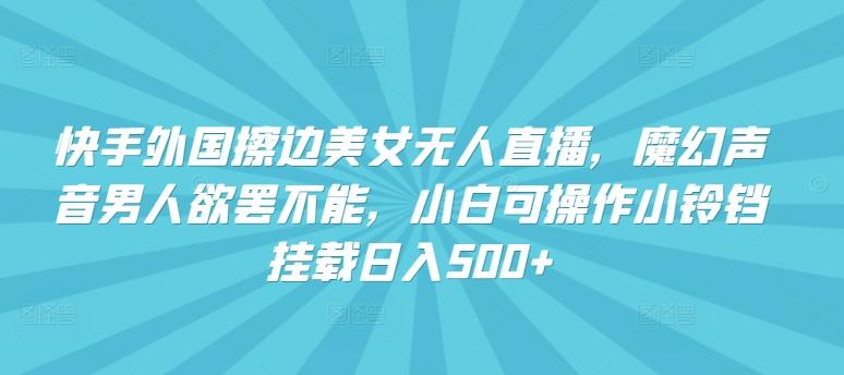 快手外国擦边美女无人直播，魔幻声音男人欲罢不能，小白可操作小铃铛挂载日入500+【揭秘】-皮皮网创