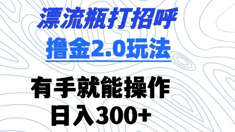 漂流瓶打招呼撸金2.0玩法，有手就能做，日入300+【揭秘】-皮皮网创