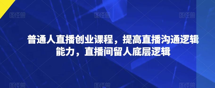 普通人直播创业课程，提高直播沟通逻辑能力，直播间留人底层逻辑-皮皮网创