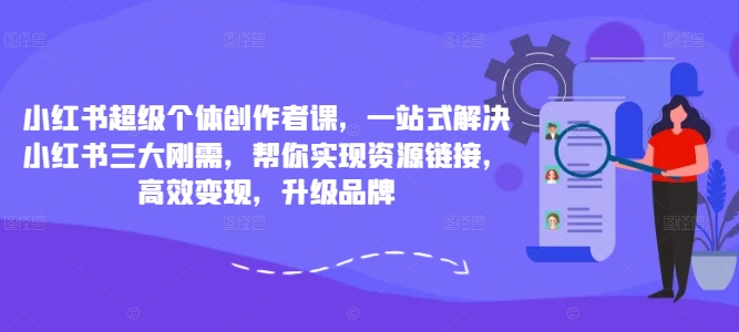 小红书超级个体创作者课，一站式解决小红书三大刚需，帮你实现资源链接，高效变现，升级品牌-皮皮网创