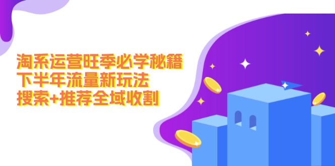淘系运营旺季必学秘籍：下半年流量新玩法：搜索+推荐全域收割(无水印-皮皮网创