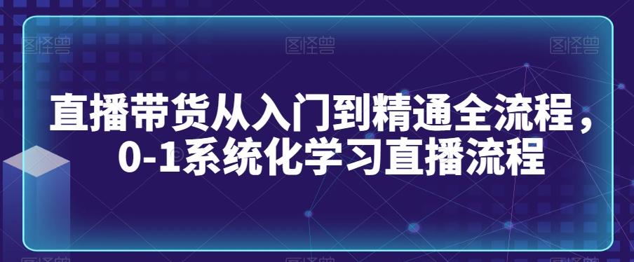 直播带货从入门到精通全流程，0-1系统化学习直播流程-皮皮网创