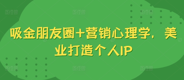 吸金朋友圈+营销心理学，美业打造个人IP-皮皮网创