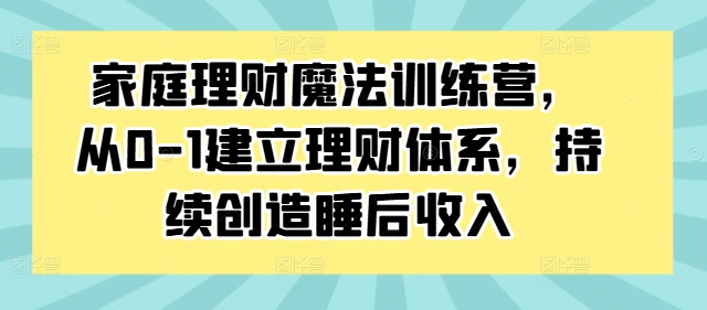 家庭理财魔法训练营，从0-1建立理财体系，持续创造睡后收入-皮皮网创