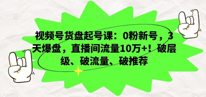 视频号货盘起号课：0粉新号，3天爆盘，直播间流量10万+！破层级、破流量、破推荐-皮皮网创