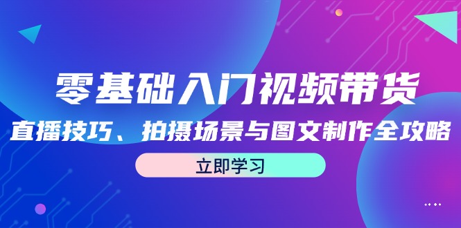 零基础入门视频带货：直播技巧、拍摄场景与图文制作全攻略-皮皮网创