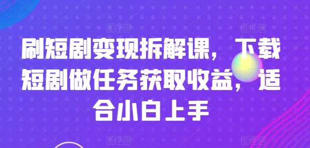 刷短剧变现拆解课，下载短剧做任务获取收益，适合小白上手-皮皮网创