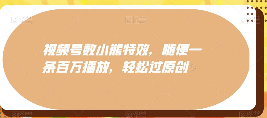 视频号数小熊特效，随便一条百万播放，轻松过原创-皮皮网创