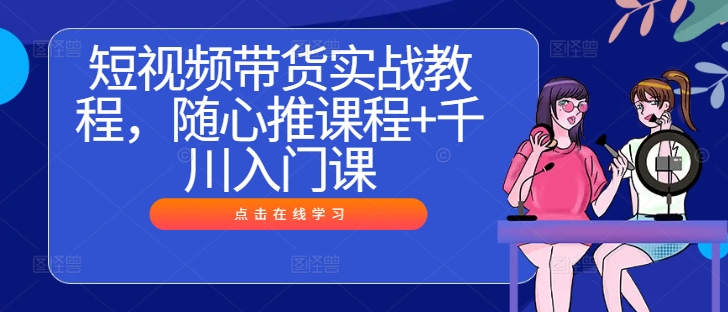 短视频带货实战教程，随心推课程+千川入门课-皮皮网创