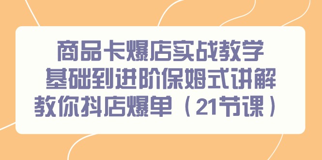 商品卡爆店实战教学，基础到进阶保姆式讲解教你抖店爆单(21节课)-皮皮网创