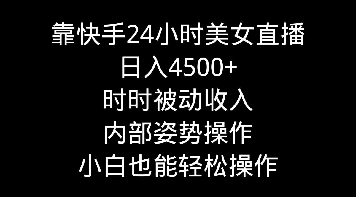 靠快手美女24小时直播，日入4500+，时时被动收入，内部姿势操作，小白也…-皮皮网创
