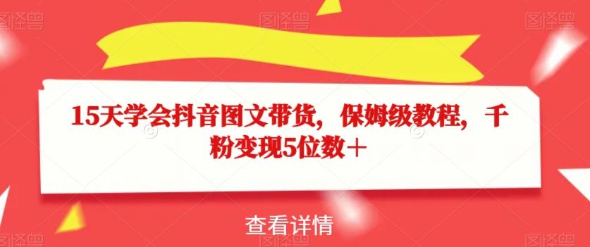 15天学会抖音图文带货，保姆级教程，千粉变现5位数＋-皮皮网创
