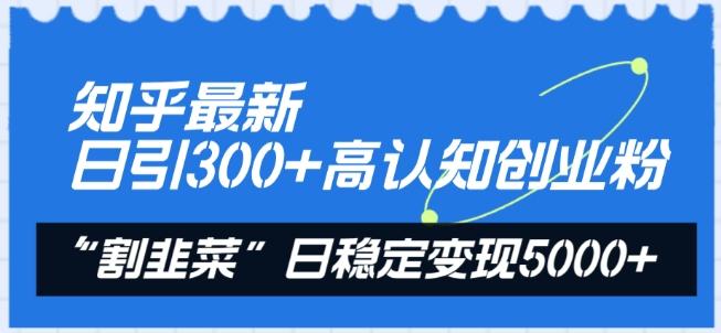 知乎最新日引300+高认知创业粉，“割韭菜”日稳定变现5000+【揭秘】-皮皮网创