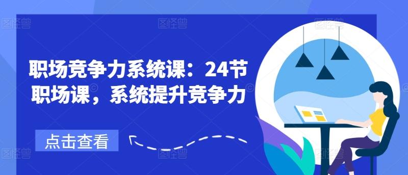 职场竞争力系统课：24节职场课，系统提升竞争力-皮皮网创