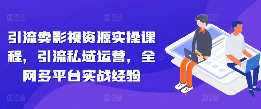引流卖影视资源实操课程，引流私域运营，全网多平台实战经验-皮皮网创