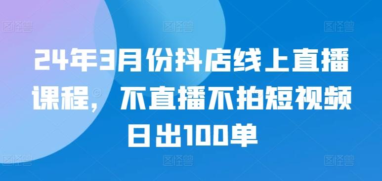 24年3月份抖店线上直播课程，不直播不拍短视频日出100单-皮皮网创
