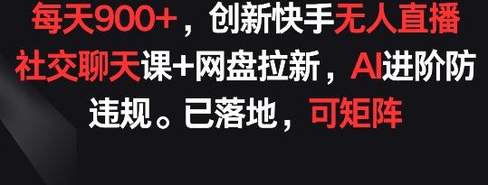 每天900+，创新快手无人直播社交聊天课+网盘拉新，AI进阶防违规 已落地 可矩阵【揭秘】-皮皮网创