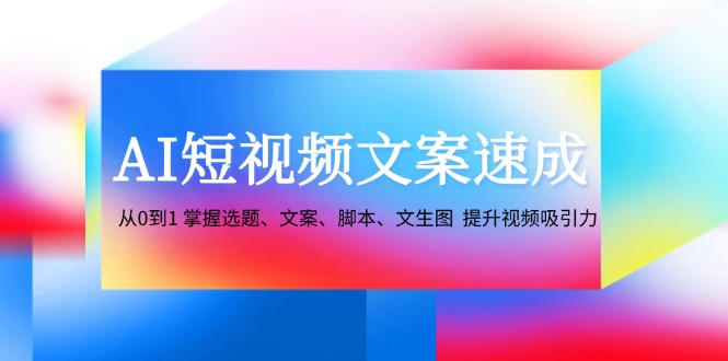 AI短视频文案速成：从0到1 掌握选题、文案、脚本、文生图 提升视频吸引力-皮皮网创