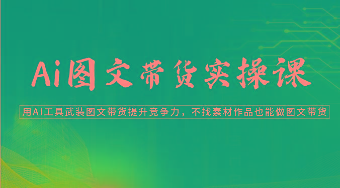 Ai图文带货实操课-用AI工具武装图文带货提升竞争力，不找素材作品也能做图文带货-皮皮网创