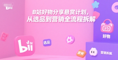 B站好物分享悬赏计划，从选品到营销全流程拆解-皮皮网创
